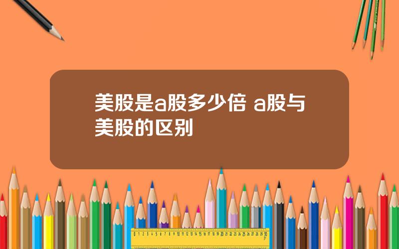 美股是a股多少倍 a股与美股的区别